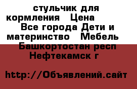 стульчик для кормления › Цена ­ 1 000 - Все города Дети и материнство » Мебель   . Башкортостан респ.,Нефтекамск г.